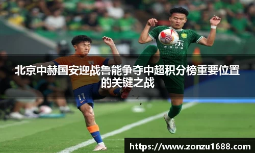 北京中赫国安迎战鲁能争夺中超积分榜重要位置的关键之战