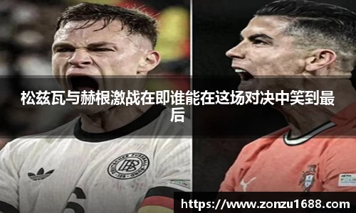 松兹瓦与赫根激战在即谁能在这场对决中笑到最后